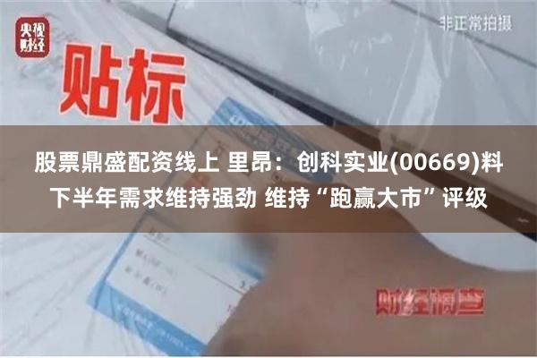 股票鼎盛配资线上 里昂：创科实业(00669)料下半年需求维持强劲 维持“跑赢大市”评级