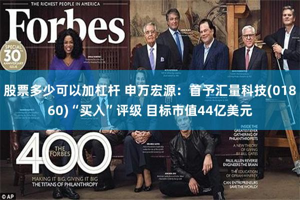 股票多少可以加杠杆 申万宏源：首予汇量科技(01860)“买入”评级 目标市值44亿美元