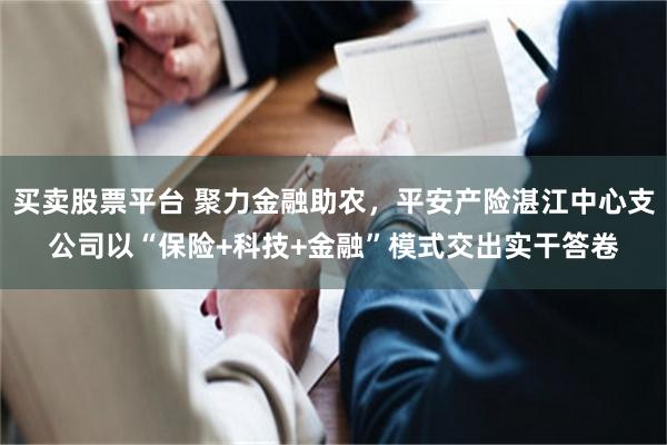 买卖股票平台 聚力金融助农，平安产险湛江中心支公司以“保险+科技+金融”模式交出实干答卷