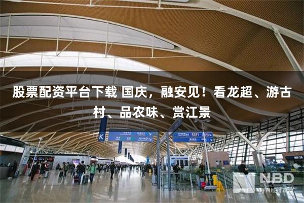 股票配资平台下载 国庆,融安见!看龙超、游古村、品农味、赏江景