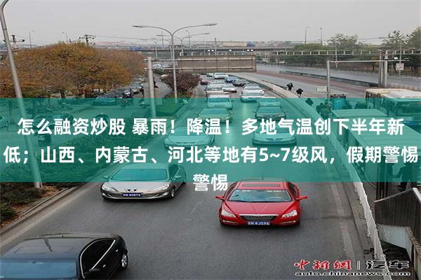 怎么融资炒股 暴雨！降温！多地气温创下半年新低；山西、内蒙古、河北等地有5~7级风，假期警惕