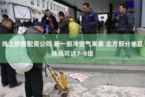 线上炒股配资公司 新一股冷空气来袭 北方部分地区阵风可达7-9级