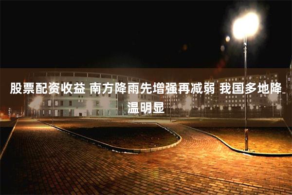 股票配资收益 南方降雨先增强再减弱 我国多地降温明显