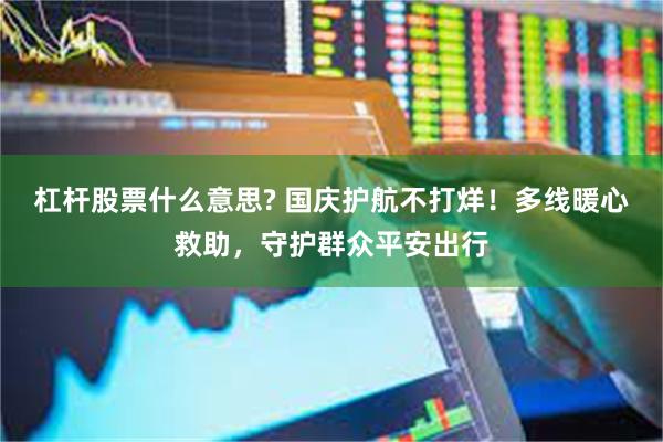 杠杆股票什么意思? 国庆护航不打烊！多线暖心救助，守护群众平安出行