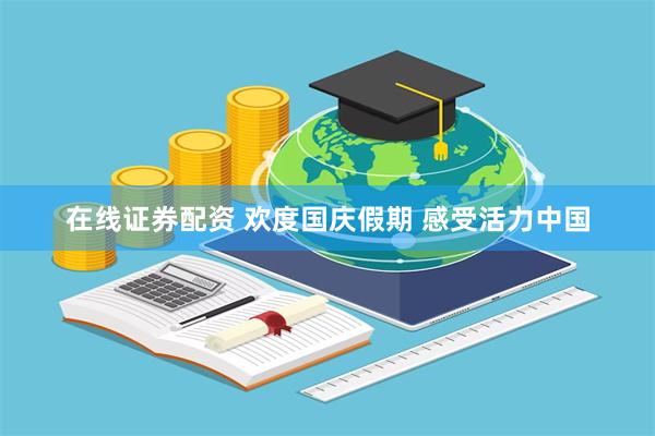 在线证券配资 欢度国庆假期 感受活力中国