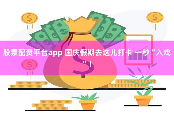 股票配资平台app 国庆假期去这儿打卡 一秒“入戏”！