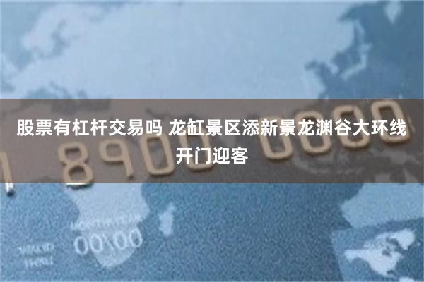 股票有杠杆交易吗 龙缸景区添新景龙渊谷大环线开门迎客