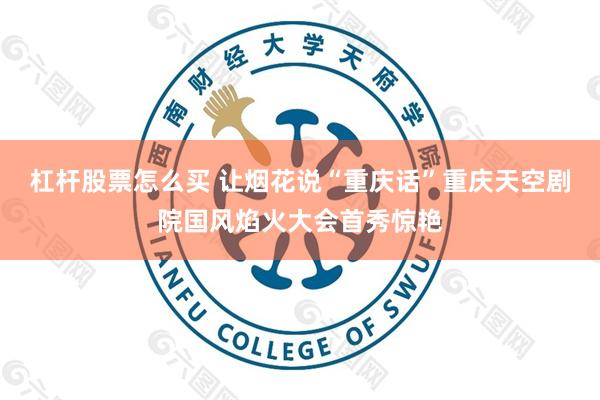 杠杆股票怎么买 让烟花说“重庆话”重庆天空剧院国风焰火大会首秀惊艳