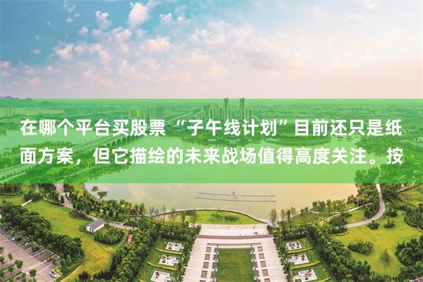 在哪个平台买股票 “子午线计划”目前还只是纸面方案，但它描绘的未来战场值得高度关注。按