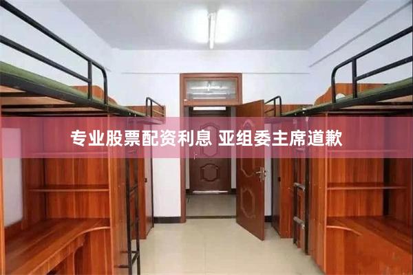 专业股票配资利息 亚组委主席道歉