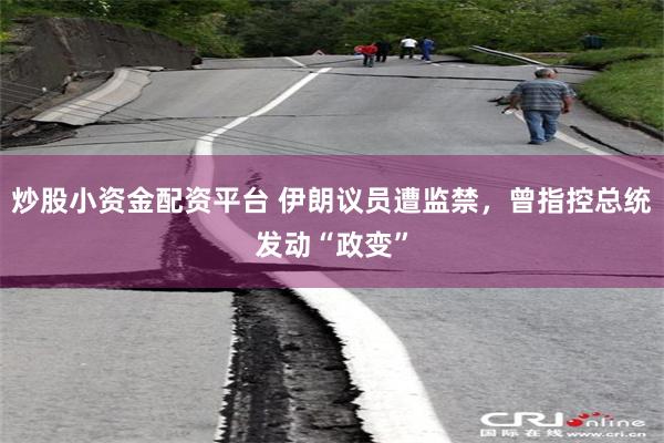 炒股小资金配资平台 伊朗议员遭监禁，曾指控总统发动“政变”