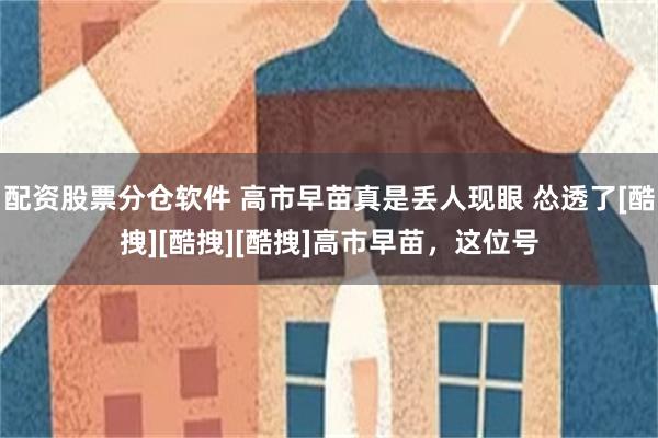 配资股票分仓软件 高市早苗真是丢人现眼 怂透了[酷拽][酷拽][酷拽]高市早苗，这位号