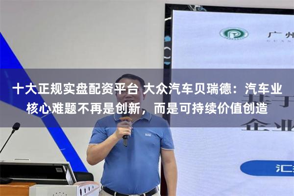 十大正规实盘配资平台 大众汽车贝瑞德：汽车业核心难题不再是创新，而是可持续价值创造