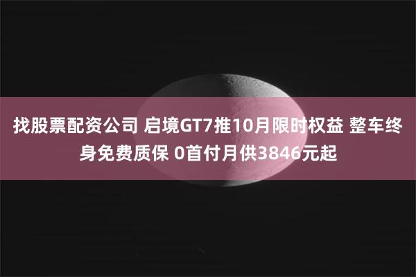 找股票配资公司 启境GT7推10月限时权益 整车终身免费质保 0首付月供3846元起