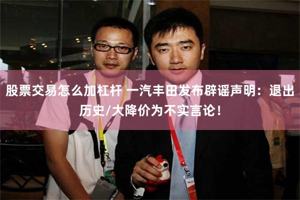 股票交易怎么加杠杆 一汽丰田发布辟谣声明：退出历史/大降价为不实言论！