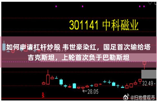 如何申请杠杆炒股 韦世豪染红，国足首次输给塔吉克斯坦，上轮首次负于巴勒斯坦