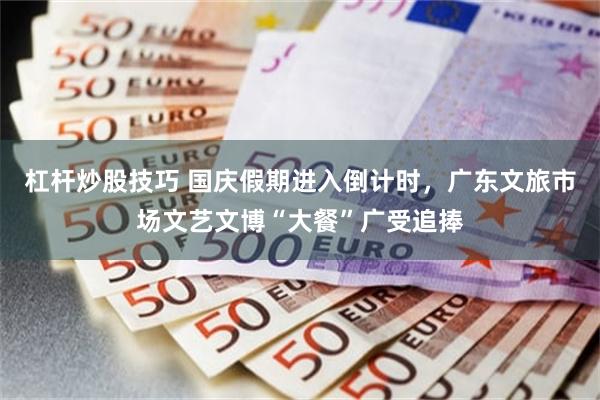 杠杆炒股技巧 国庆假期进入倒计时，广东文旅市场文艺文博“大餐”广受追捧