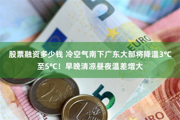 股票融资多少钱 冷空气南下广东大部将降温3℃至5℃！早晚清凉昼夜温差增大