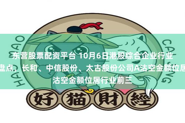东营股票配资平台 10月6日港股综合企业行业沽空数据盘点，长和、中信股份、太古股份公司A沽空金额位居行业前三