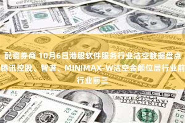 配资券商 10月6日港股软件服务行业沽空数据盘点，腾讯控股、智谱、MINIMAX-W沽空金额位居行业前三