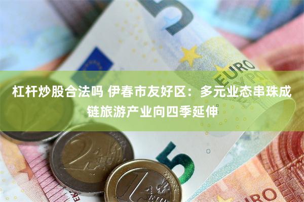 杠杆炒股合法吗 伊春市友好区：多元业态串珠成链旅游产业向四季延伸