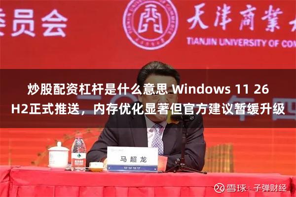 炒股配资杠杆是什么意思 Windows 11 26H2正式推送，内存优化显著但官方建议暂缓升级