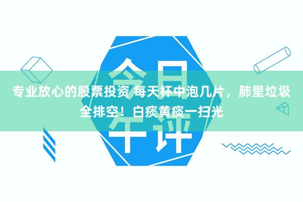 专业放心的股票投资 每天杯中泡几片，肺里垃圾全排空！白痰黄痰一扫光