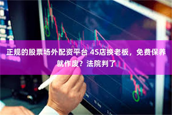 正规的股票场外配资平台 4S店换老板，免费保养就作废？法院判了