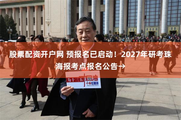 股票配资开户网 预报名已启动！2027年研考珠海报考点报名公告→