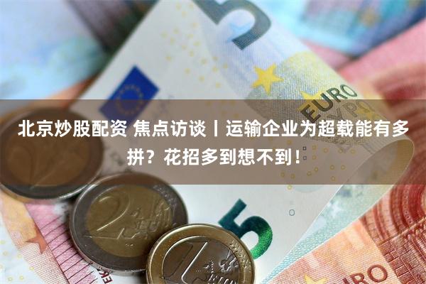 北京炒股配资 焦点访谈丨运输企业为超载能有多拼？花招多到想不到！