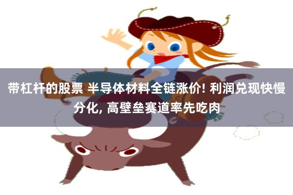 带杠杆的股票 半导体材料全链涨价! 利润兑现快慢分化, 高壁垒赛道率先吃肉