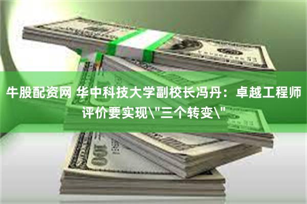 牛股配资网 华中科技大学副校长冯丹：卓越工程师评价要实现