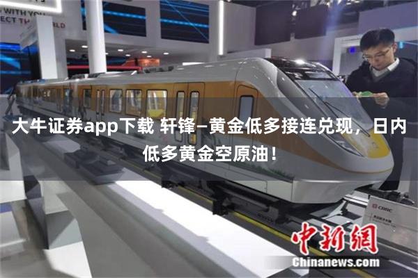 大牛证券app下载 轩锋—黄金低多接连兑现，日内低多黄金空原油！
