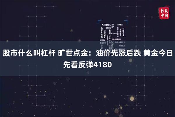 股市什么叫杠杆 旷世点金：油价先涨后跌 黄金今日先看反弹4180