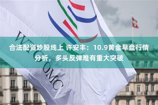 合法配资炒股线上 许安丰：10.9黄金早盘行情分析，多头反弹难有重大突破