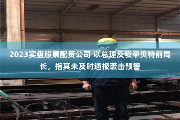 2023实盘股票配资公司 以总理反驳辛贝特前局长，指其未及时通报袭击预警