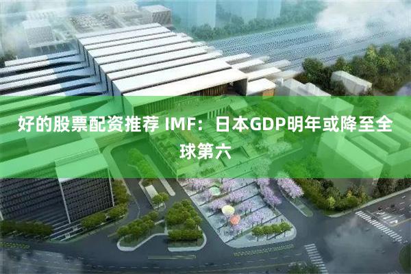 好的股票配资推荐 IMF:日本GDP明年或降至全球第六